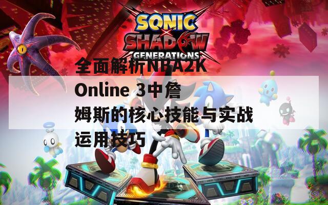 全面解析NBA2K Online 3中詹姆斯的核心技能與實戰(zhàn)運用技巧