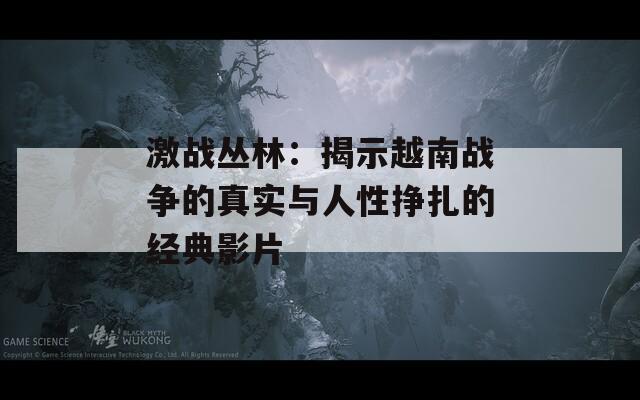 激戰(zhàn)叢林：揭示越南戰(zhàn)爭的真實與人性掙扎的經(jīng)典影片