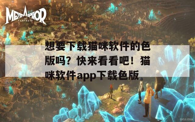 想要下載貓咪軟件的色版嗎？快來(lái)看看吧！貓咪軟件app下載色版
