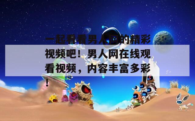 一起看看男人網的精彩視頻吧！男人網在線觀看視頻，內容豐富多彩！