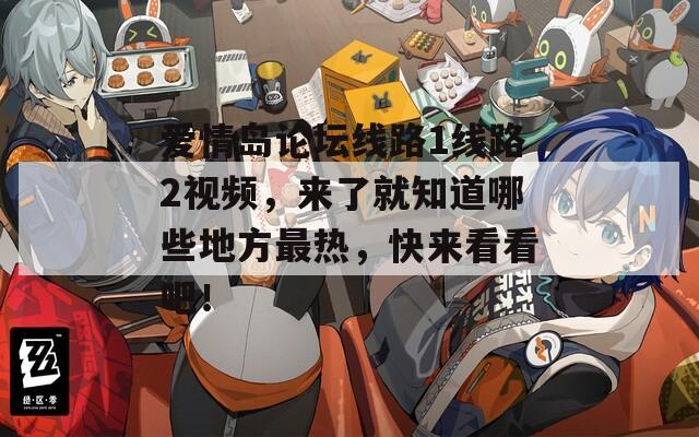 愛情島論壇線路1線路2視頻，來了就知道哪些地方最熱，快來看看吧！