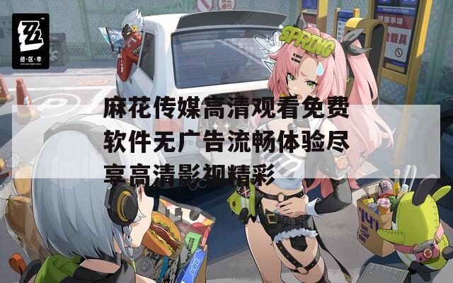 麻花傳媒高清觀看免費(fèi)軟件無(wú)廣告流暢體驗(yàn)盡享高清影視精彩