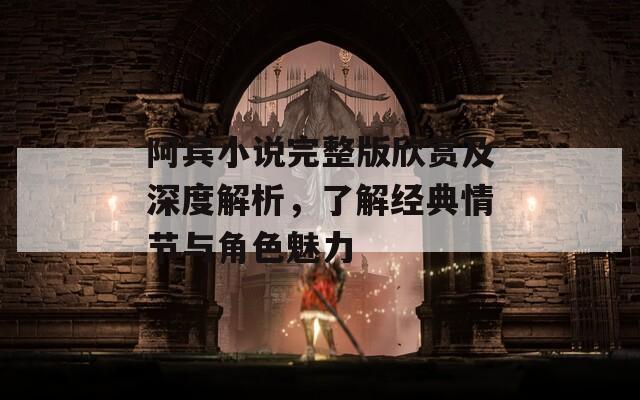 阿賓小說完整版欣賞及深度解析，了解經(jīng)典情節(jié)與角色魅力