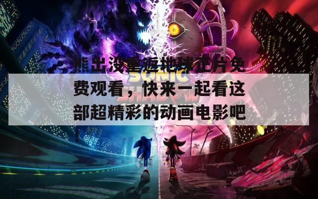 熊出沒重返地球正片免費(fèi)觀看，快來一起看這部超精彩的動畫電影吧！