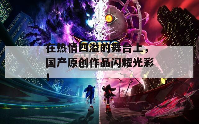 在熱情四溢的舞臺(tái)上，國產(chǎn)原創(chuàng)作品閃耀光彩！