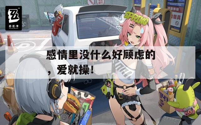 感情里沒什么好顧慮的，愛就操！
