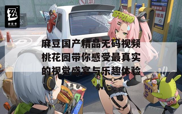 麻豆國產(chǎn)精品無碼視頻桃花園帶你感受最真實的視覺盛宴與樂趣體驗