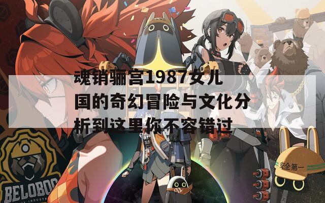 魂銷驪宮1987女兒國的奇幻冒險與文化分析到這里你不容錯過