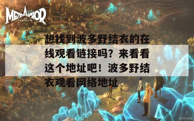 想找到波多野結(jié)衣的在線觀看鏈接嗎？來看看這個地址吧！波多野結(jié)衣觀看網(wǎng)絡(luò)地址