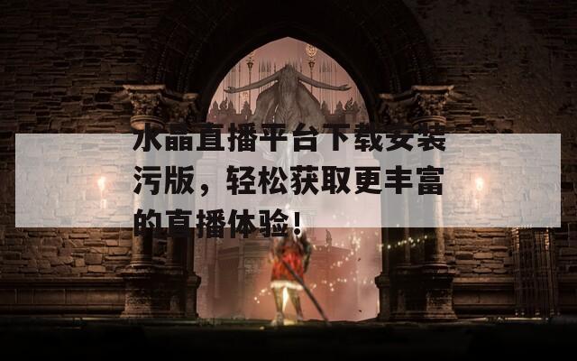 水晶直播平臺(tái)下載安裝污版，輕松獲取更豐富的直播體驗(yàn)！