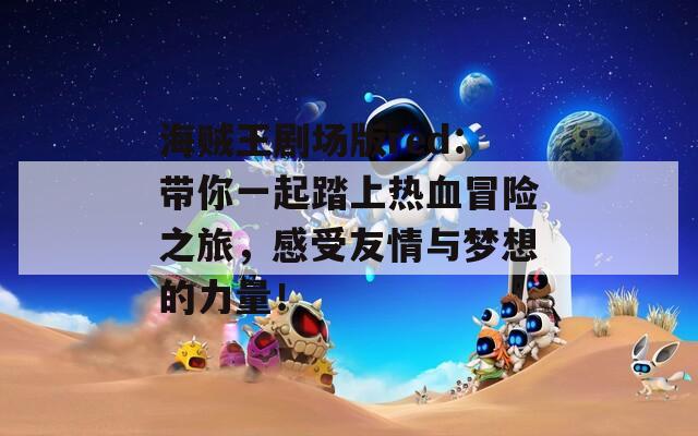 海賊王劇場版red：帶你一起踏上熱血冒險之旅，感受友情與夢想的力量！