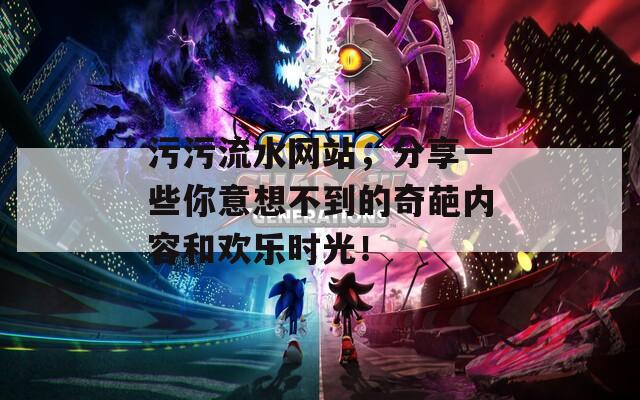 污污流水網(wǎng)站，分享一些你意想不到的奇葩內(nèi)容和歡樂時光！