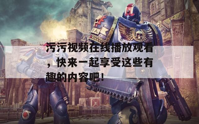 污污視頻在線播放觀看，快來一起享受這些有趣的內(nèi)容吧！