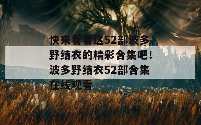 快來看看這52部波多野結衣的精彩合集吧！波多野結衣52部合集在線觀看