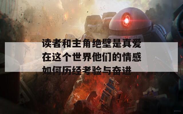 讀者和主角絕壁是真愛(ài)在這個(gè)世界他們的情感如何歷經(jīng)考驗(yàn)與奮進(jìn)