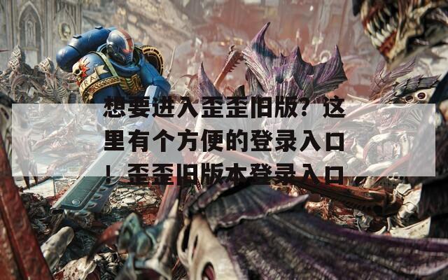 想要進入歪歪舊版？這里有個方便的登錄入口！歪歪舊版本登錄入口