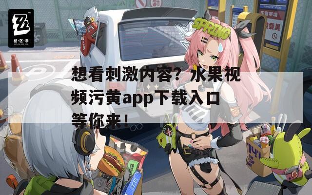 想看刺激內(nèi)容？水果視頻污黃app下載入口等你來！