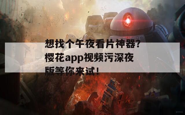 想找個(gè)午夜看片神器？櫻花app視頻污深夜版等你來(lái)試！