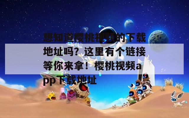 想知道櫻桃視頻的下載地址嗎？這里有個鏈接等你來拿！櫻桃視頻app下載地址