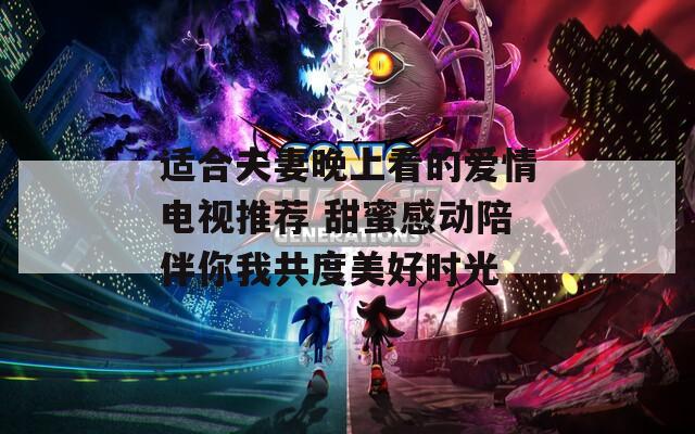 適合夫妻晚上看的愛情電視推薦 甜蜜感動(dòng)陪伴你我共度美好時(shí)光