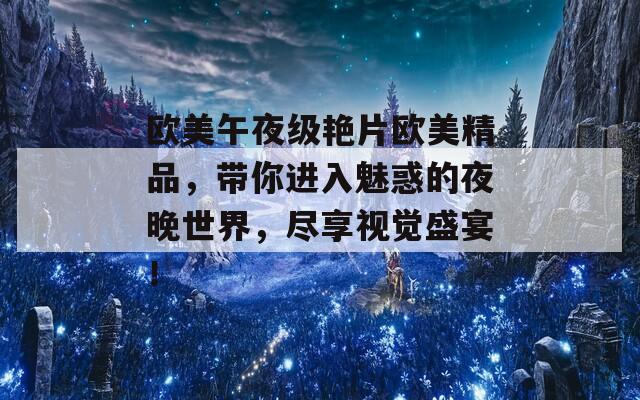 歐美午夜級(jí)艷片歐美精品，帶你進(jìn)入魅惑的夜晚世界，盡享視覺(jué)盛宴！