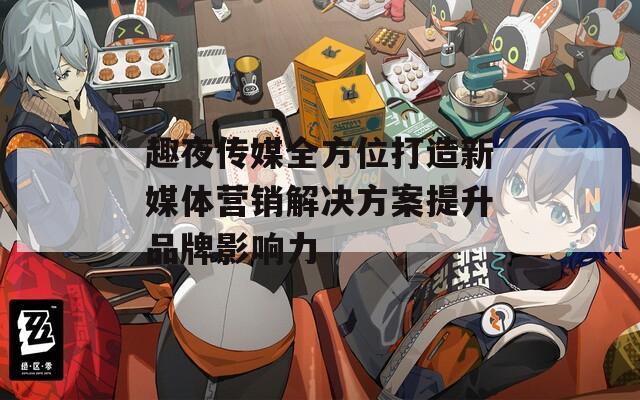 趣夜傳媒全方位打造新媒體營(yíng)銷(xiāo)解決方案提升品牌影響力