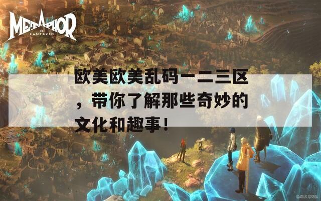 歐美歐美亂碼一二三區(qū)，帶你了解那些奇妙的文化和趣事！