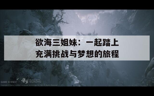 欲海三姐妹：一起踏上充滿(mǎn)挑戰(zhàn)與夢(mèng)想的旅程
