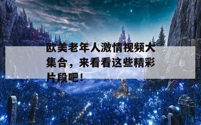 歐美老年人激情視頻大集合，來看看這些精彩片段吧！