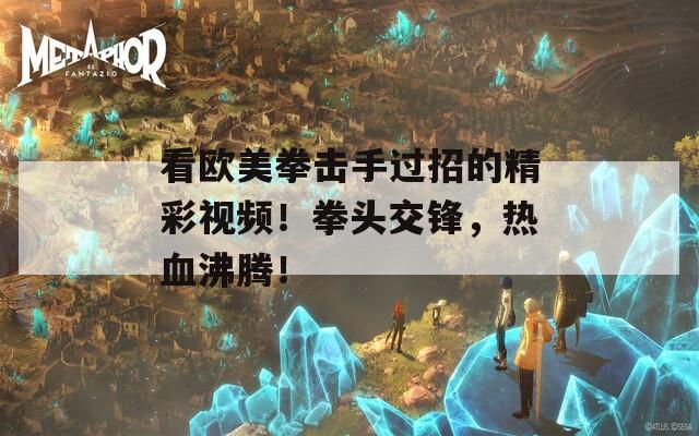 看歐美拳擊手過招的精彩視頻！拳頭交鋒，熱血沸騰！