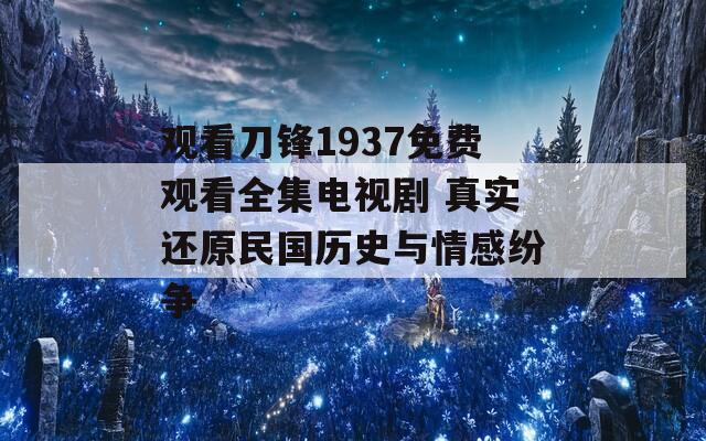 觀看刀鋒1937免費觀看全集電視劇 真實還原民國歷史與情感紛爭
