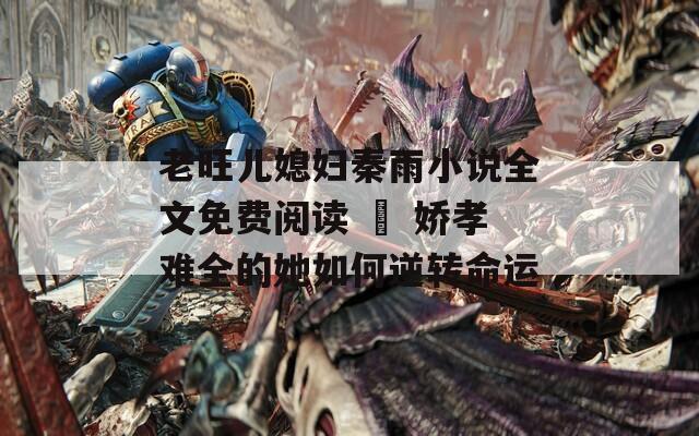 老旺兒媳婦秦雨小說全文免費(fèi)閱讀 – 嬌孝難全的她如何逆轉(zhuǎn)命運(yùn)