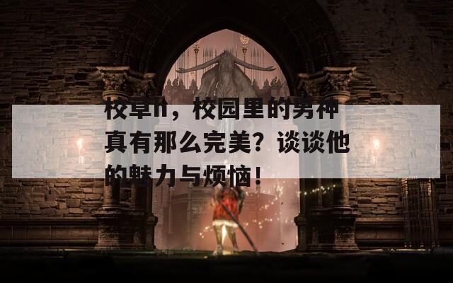 校草h，校園里的男神真有那么完美？談?wù)勊镊攘εc煩惱！