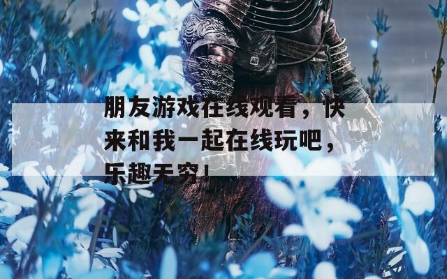 朋友游戲在線觀看，快來和我一起在線玩吧，樂趣無窮！
