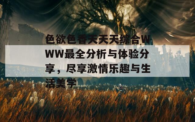 色欲色香天天天綜合WWW最全分析與體驗(yàn)分享，盡享激情樂(lè)趣與生活美學(xué)