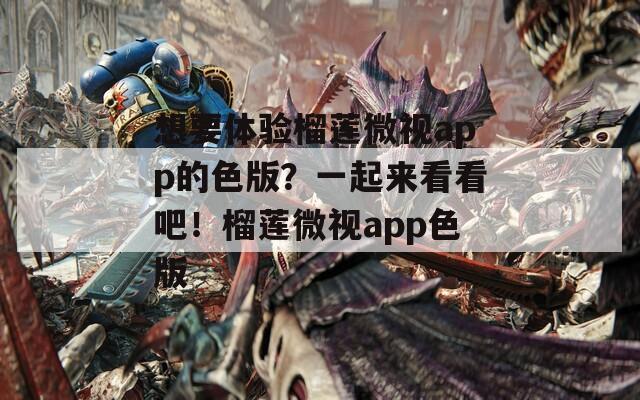 想要體驗(yàn)榴蓮微視app的色版？一起來看看吧！榴蓮微視app色版