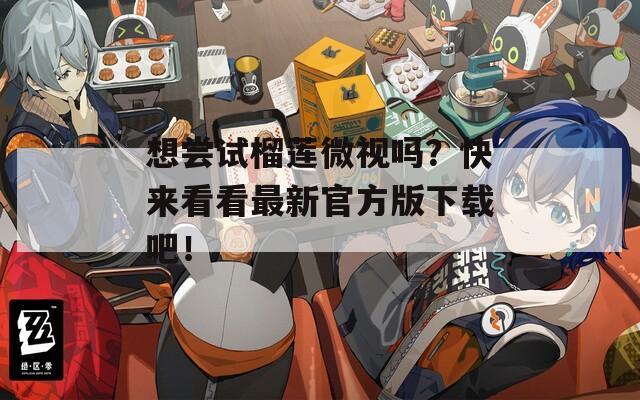 想嘗試榴蓮微視嗎？快來看看最新官方版下載吧！