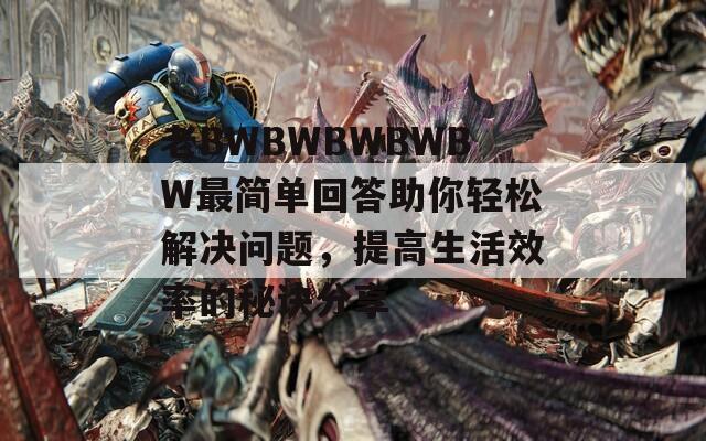 老BWBWBWBWBW最簡單回答助你輕松解決問題，提高生活效率的秘訣分享