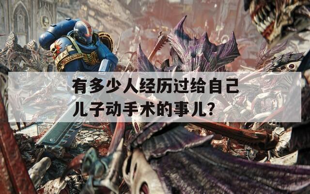 有多少人經(jīng)歷過(guò)給自己兒子動(dòng)手術(shù)的事兒？