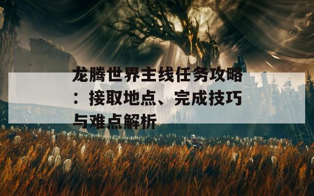 龍騰世界主線任務攻略：接取地點、完成技巧與難點解析