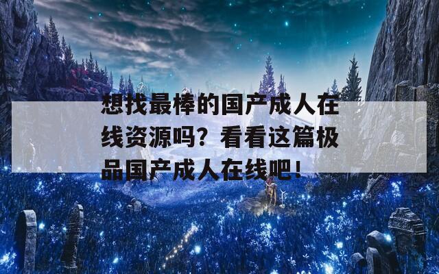 想找最棒的國(guó)產(chǎn)成人在線資源嗎？看看這篇極品國(guó)產(chǎn)成人在線吧！