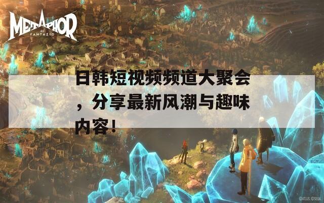 日韓短視頻頻道大聚會(huì)，分享最新風(fēng)潮與趣味內(nèi)容！