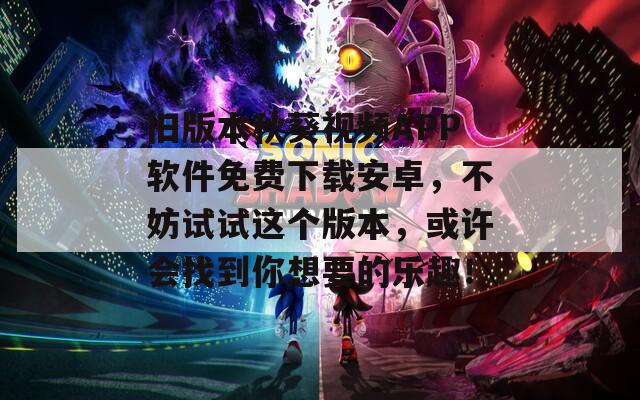 舊版本秋葵視頻APP軟件免費(fèi)下載安卓，不妨試試這個(gè)版本，或許會(huì)找到你想要的樂(lè)趣！