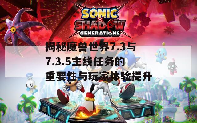 揭秘魔獸世界7.3與7.3.5主線任務(wù)的重要性與玩家體驗(yàn)提升