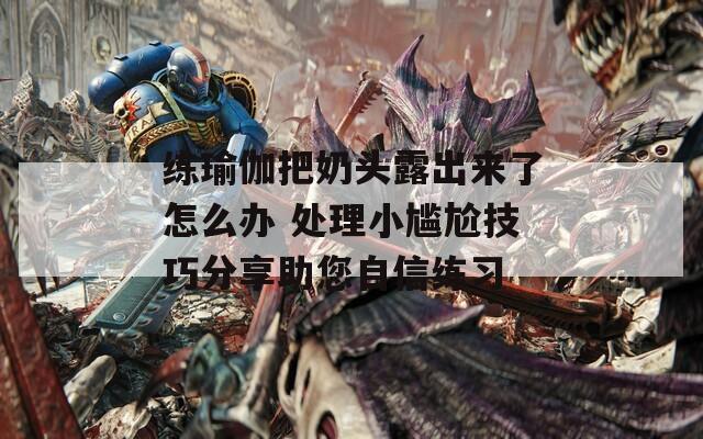 練瑜伽把奶頭露出來了怎么辦 處理小尷尬技巧分享助您自信練習
