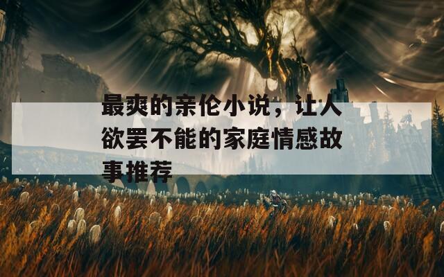 最爽的親倫小說，讓人欲罷不能的家庭情感故事推薦