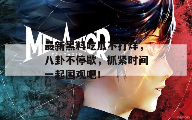 最新黑料吃瓜不打烊，八卦不停歇，抓緊時(shí)間一起圍觀吧！