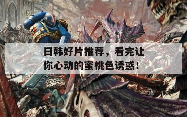 日韓好片推薦，看完讓你心動(dòng)的蜜桃色誘惑！