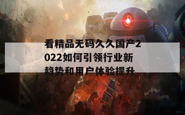 看精品無碼久久國(guó)產(chǎn)2022如何引領(lǐng)行業(yè)新趨勢(shì)和用戶體驗(yàn)提升
