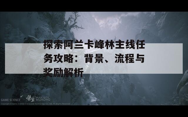 探索阿蘭卡峰林主線任務(wù)攻略：背景、流程與獎(jiǎng)勵(lì)解析